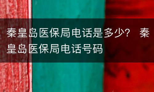秦皇岛医保局电话是多少？ 秦皇岛医保局电话号码