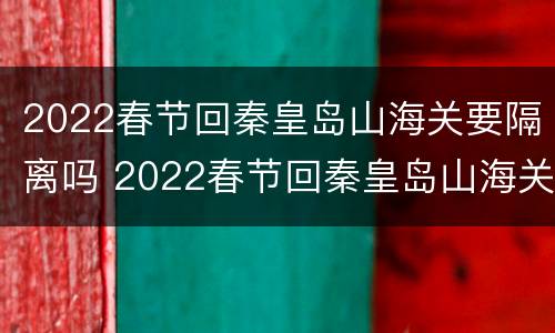 2022春节回秦皇岛山海关要隔离吗 2022春节回秦皇岛山海关要隔离吗今天