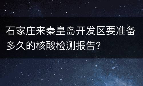 石家庄来秦皇岛开发区要准备多久的核酸检测报告？