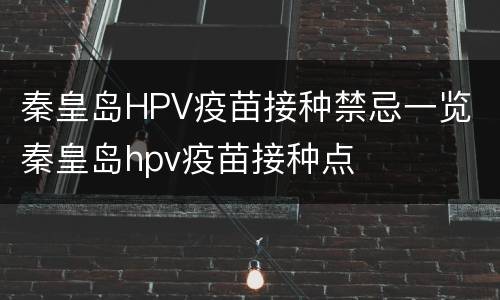 秦皇岛HPV疫苗接种禁忌一览 秦皇岛hpv疫苗接种点