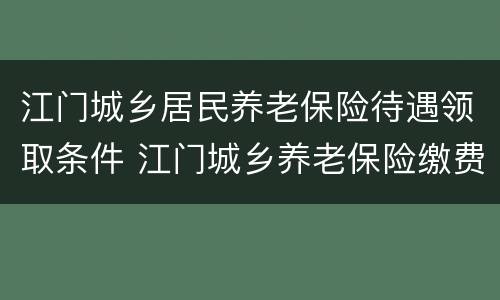江门城乡居民养老保险待遇领取条件 江门城乡养老保险缴费比例