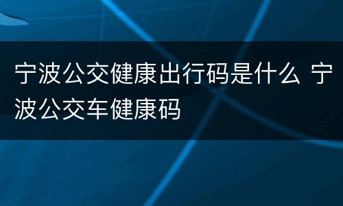 宁波公交健康出行码是什么 宁波公交车健康码