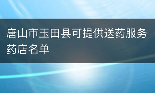 唐山市玉田县可提供送药服务药店名单