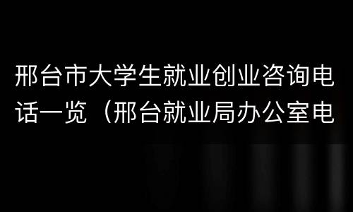 邢台市大学生就业创业咨询电话一览（邢台就业局办公室电话）