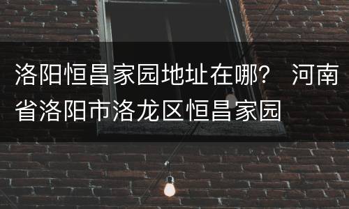 洛阳恒昌家园地址在哪？ 河南省洛阳市洛龙区恒昌家园