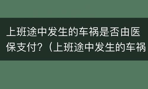 上班途中发生的车祸是否由医保支付?（上班途中发生的车祸是否由医保支付报销）