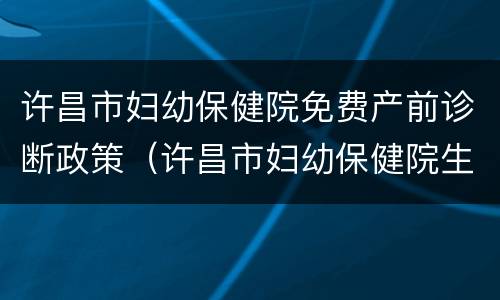 许昌市妇幼保健院免费产前诊断政策（许昌市妇幼保健院生孩子咋样）
