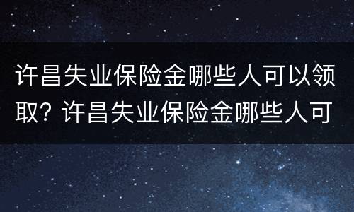 许昌失业保险金哪些人可以领取? 许昌失业保险金哪些人可以领取的