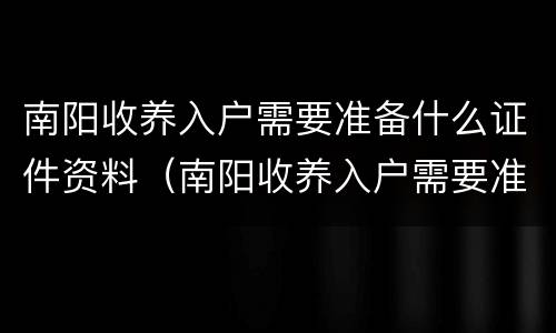 南阳收养入户需要准备什么证件资料（南阳收养入户需要准备什么证件资料和材料）