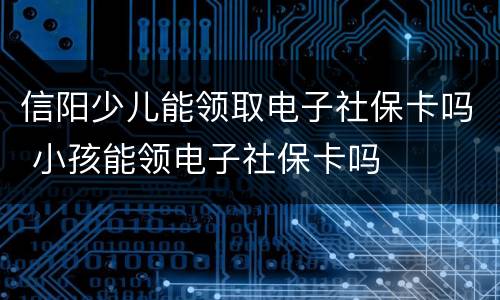 信阳少儿能领取电子社保卡吗 小孩能领电子社保卡吗
