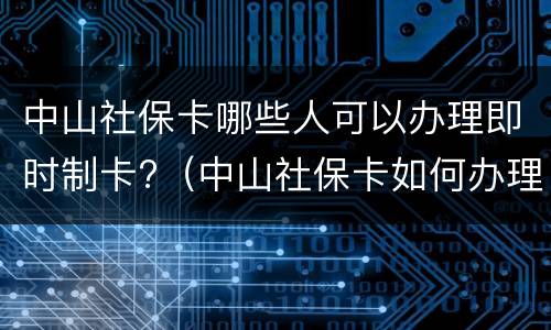 中山社保卡哪些人可以办理即时制卡?（中山社保卡如何办理）