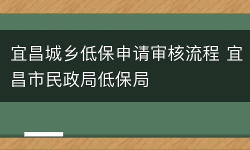 宜昌城乡低保申请审核流程 宜昌市民政局低保局