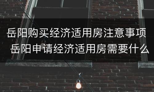 岳阳购买经济适用房注意事项 岳阳申请经济适用房需要什么条件