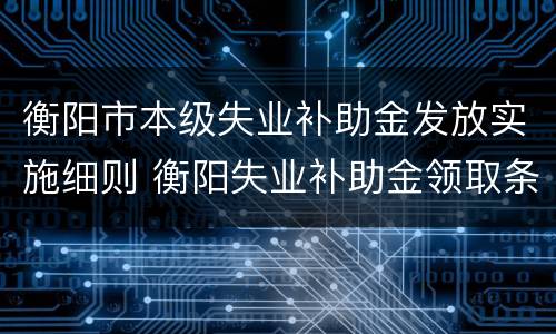 衡阳市本级失业补助金发放实施细则 衡阳失业补助金领取条件及标准2020