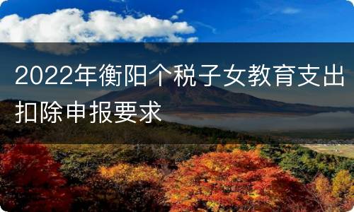 2022年衡阳个税子女教育支出扣除申报要求
