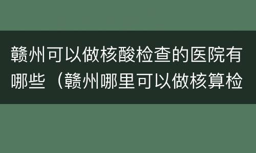 赣州可以做核酸检查的医院有哪些（赣州哪里可以做核算检测）