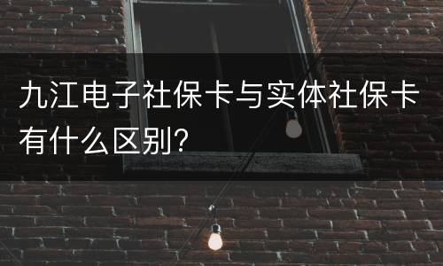 九江电子社保卡与实体社保卡有什么区别?