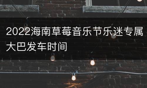 2022海南草莓音乐节乐迷专属大巴发车时间