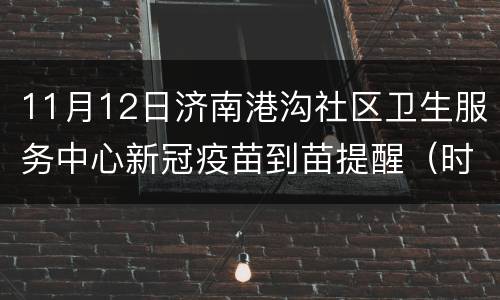 11月12日济南港沟社区卫生服务中心新冠疫苗到苗提醒（时间+疫苗种类）