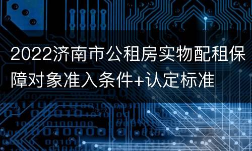 2022济南市公租房实物配租保障对象准入条件+认定标准
