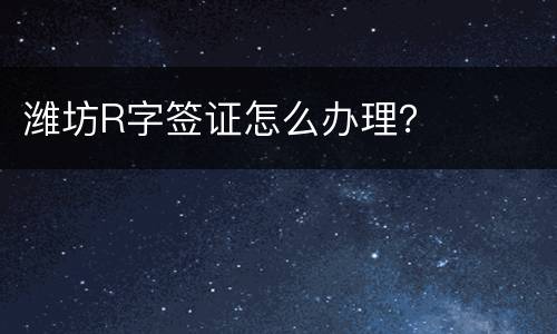 潍坊R字签证怎么办理？