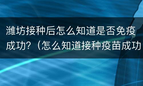 潍坊接种后怎么知道是否免疫成功?（怎么知道接种疫苗成功没有）