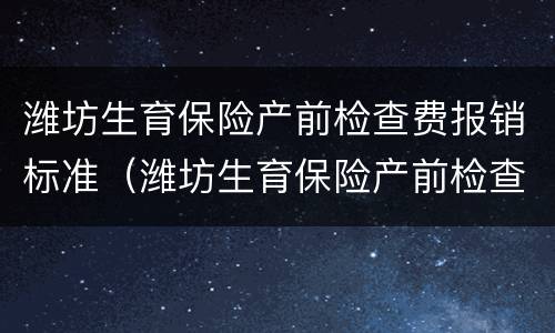 潍坊生育保险产前检查费报销标准（潍坊生育保险产前检查费报销标准表）