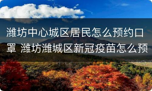 潍坊中心城区居民怎么预约口罩 潍坊潍城区新冠疫苗怎么预约接种