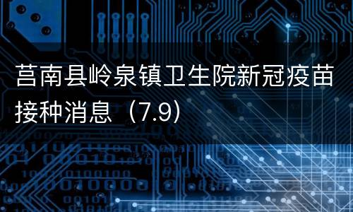 莒南县岭泉镇卫生院新冠疫苗接种消息（7.9）