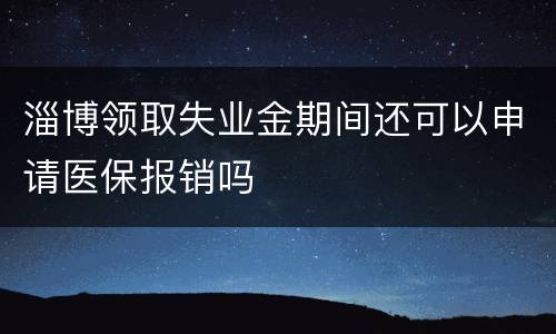 淄博领取失业金期间还可以申请医保报销吗