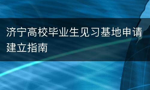 济宁高校毕业生见习基地申请建立指南