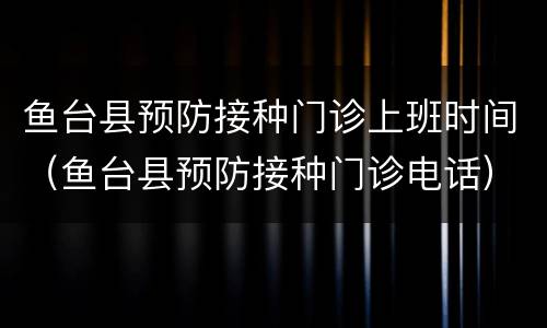 鱼台县预防接种门诊上班时间（鱼台县预防接种门诊电话）