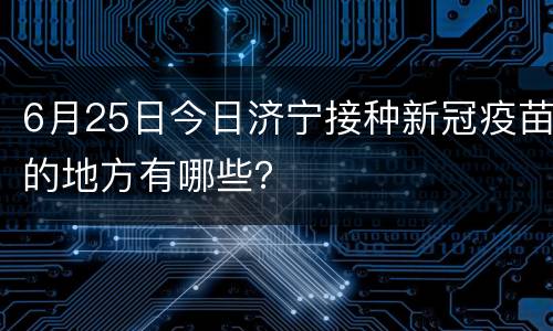 6月25日今日济宁接种新冠疫苗的地方有哪些？