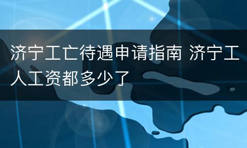 济宁工亡待遇申请指南 济宁工人工资都多少了