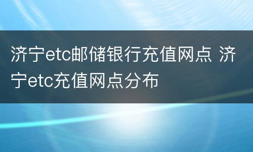 济宁etc邮储银行充值网点 济宁etc充值网点分布