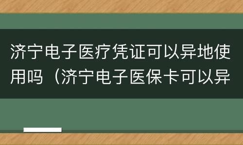 济宁电子医疗凭证可以异地使用吗（济宁电子医保卡可以异地买药吗?）