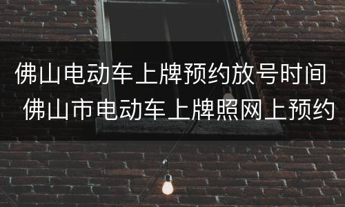 佛山电动车上牌预约放号时间 佛山市电动车上牌照网上预约时间