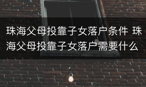珠海父母投靠子女落户条件 珠海父母投靠子女落户需要什么手续