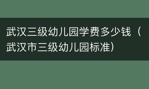 武汉三级幼儿园学费多少钱（武汉市三级幼儿园标准）