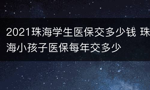 2021珠海学生医保交多少钱 珠海小孩子医保每年交多少