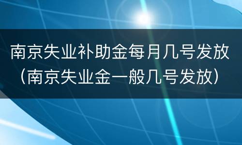 南京失业补助金每月几号发放（南京失业金一般几号发放）