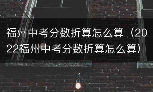 福州中考分数折算怎么算（2022福州中考分数折算怎么算）