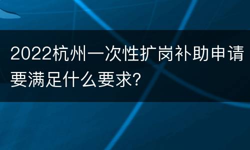 2022杭州一次性扩岗补助申请要满足什么要求？