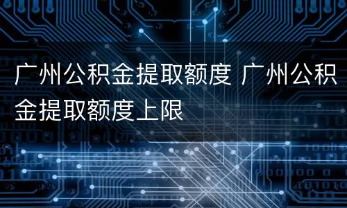 广州公积金提取额度 广州公积金提取额度上限