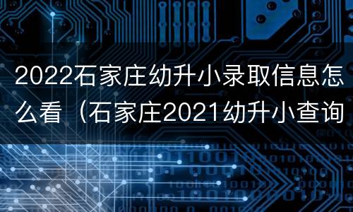 2022石家庄幼升小录取信息怎么看（石家庄2021幼升小查询录取结果）
