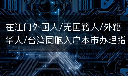在江门外国人/无国籍人/外籍华人/台湾同胞入户本市办理指引