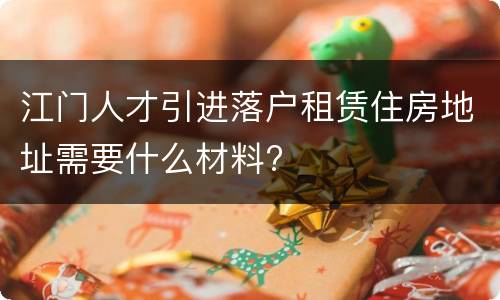 江门人才引进落户租赁住房地址需要什么材料?