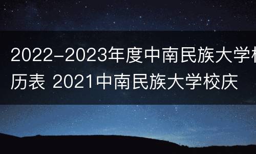 2022-2023年度中南民族大学校历表 2021中南民族大学校庆