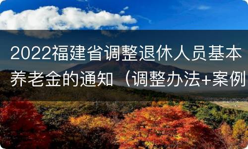 2022福建省调整退休人员基本养老金的通知（调整办法+案例）