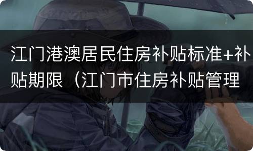 江门港澳居民住房补贴标准+补贴期限（江门市住房补贴管理平台）